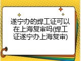 遂宁办的焊工证可以在上海复审吗(焊工证遂宁办上海复审)