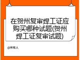 在贺州复审焊工证应购买哪种试题(贺州焊工证复审试题)