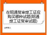 在昭通复审焊工证应购买哪种试题(昭通焊工证复审试题)