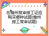 在儋州复审焊工证应购买哪种试题(儋州焊工复审试题)
