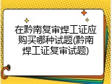 在黔南复审焊工证应购买哪种试题(黔南焊工证复审试题)