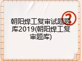 朝阳焊工复审试题题库2019(朝阳焊工复审题库)