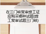 在三门峡复审焊工证应购买哪种试题(焊工复审试题三门峡)
