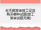 在无锡复审焊工证应购买哪种试题(焊工复审试题无锡)