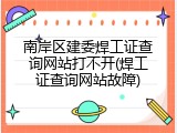 南岸区建委焊工证查询网站打不开(焊工证查询网站故障)