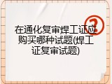 在通化复审焊工证应购买哪种试题(焊工证复审试题)