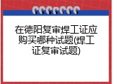 在德阳复审焊工证应购买哪种试题(焊工证复审试题)