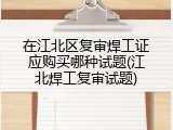 在江北区复审焊工证应购买哪种试题(江北焊工复审试题)