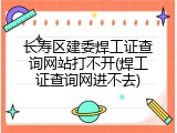 长寿区建委焊工证查询网站打不开(焊工证查询网进不去)