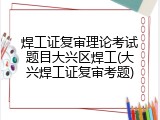 焊工证复审理论考试题目大兴区焊工(大兴焊工证复审考题)