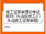 焊工证复审理论考试题目门头沟区焊工(门头沟焊工证复审题)