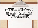 焊工证复审理论考试题目蓟州区焊工(焊工证复审蓟州区)