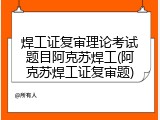 焊工证复审理论考试题目阿克苏焊工(阿克苏焊工证复审题)