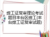 焊工证复审理论考试题目丰台区焊工(丰台焊工证复审试题)