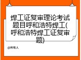 焊工证复审理论考试题目呼和浩特焊工(呼和浩特焊工证复审题)