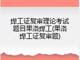 焊工证复审理论考试题目果洛焊工(果洛焊工证复审题)