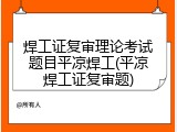 焊工证复审理论考试题目平凉焊工(平凉焊工证复审题)