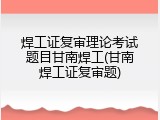 焊工证复审理论考试题目甘南焊工(甘南焊工证复审题)
