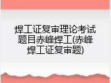 焊工证复审理论考试题目赤峰焊工(赤峰焊工证复审题)