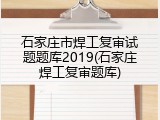 石家庄市焊工复审试题题库2019(石家庄焊工复审题库)