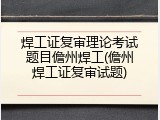 焊工证复审理论考试题目儋州焊工(儋州焊工证复审试题)
