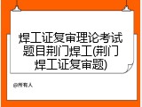 焊工证复审理论考试题目荆门焊工(荆门焊工证复审题)