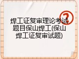 焊工证复审理论考试题目保山焊工(保山焊工证复审试题)