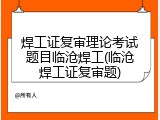 焊工证复审理论考试题目临沧焊工(临沧焊工证复审题)