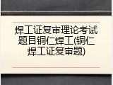 焊工证复审理论考试题目铜仁焊工(铜仁焊工证复审题)