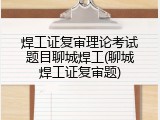焊工证复审理论考试题目聊城焊工(聊城焊工证复审题)
