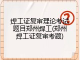 焊工证复审理论考试题目郑州焊工(郑州焊工证复审考题)