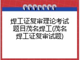 焊工证复审理论考试题目茂名焊工(茂名焊工证复审试题)