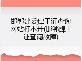 邯郸建委焊工证查询网站打不开(邯郸焊工证查询故障)