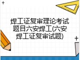 焊工证复审理论考试题目六安焊工(六安焊工证复审试题)