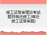 焊工证复审理论考试题目宿迁焊工(宿迁焊工证复审题)