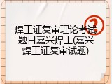 焊工证复审理论考试题目嘉兴焊工(嘉兴焊工证复审试题)