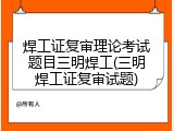 焊工证复审理论考试题目三明焊工(三明焊工证复审试题)