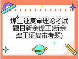 焊工证复审理论考试题目新余焊工(新余焊工证复审考题)