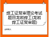 焊工证复审理论考试题目龙岩焊工(龙岩焊工证复审题)