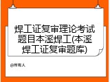 焊工证复审理论考试题目本溪焊工(本溪焊工证复审题库)