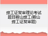 焊工证复审理论考试题目鞍山焊工(鞍山焊工证复审题)