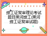焊工证复审理论考试题目黑河焊工(黑河焊工证复审试题)