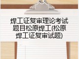 焊工证复审理论考试题目松原焊工(松原焊工证复审试题)