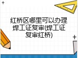 红桥区哪里可以办理焊工证复审(焊工证复审红桥)