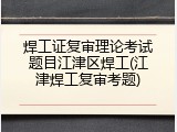 焊工证复审理论考试题目江津区焊工(江津焊工复审考题)