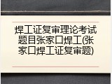 焊工证复审理论考试题目张家口焊工(张家口焊工证复审题)