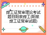 焊工证复审理论考试题目阳泉焊工(阳泉焊工证复审试题)