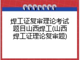 焊工证复审理论考试题目山西焊工(山西焊工证理论复审题)