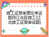 焊工证复审理论考试题目江北区焊工(江北焊工证复审试题)
