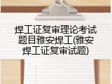 焊工证复审理论考试题目雅安焊工(雅安焊工证复审试题)